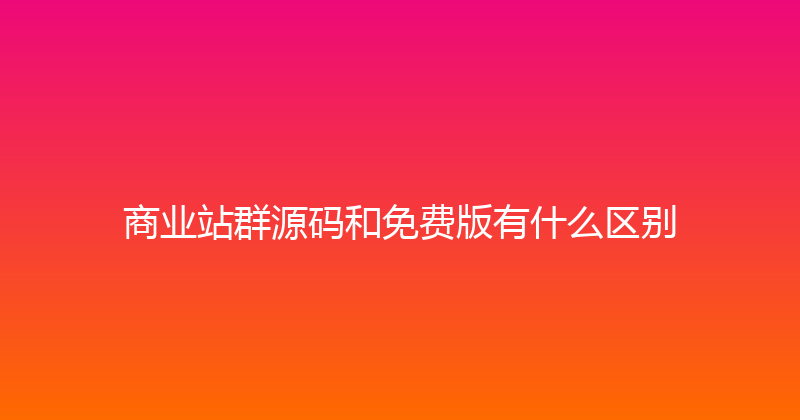 商业站群源码和免费版有什么区别 封面图