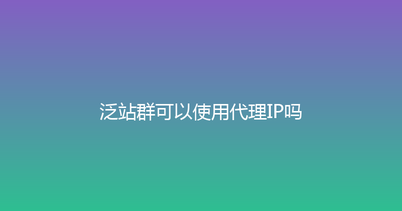 泛站群可以使用代理IP吗 封面图