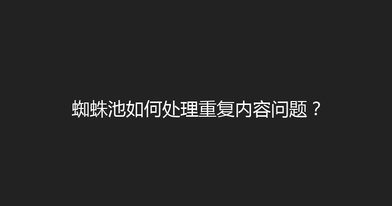 蜘蛛池如何处理重复内容问题？ 封面图
